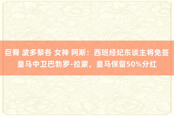 巨臀 波多黎各 女神 阿斯：西班经纪东谈主将免签皇马中卫巴勃罗-拉蒙，皇马保留50%分红