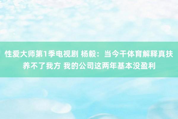 性爱大师第1季电视剧 杨毅：当今干体育解释真扶养不了我方 我的公司这两年基本没盈利