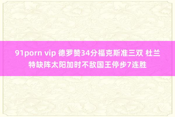 91porn vip 德罗赞34分福克斯准三双 杜兰特缺阵太阳加时不敌国王停步7连胜