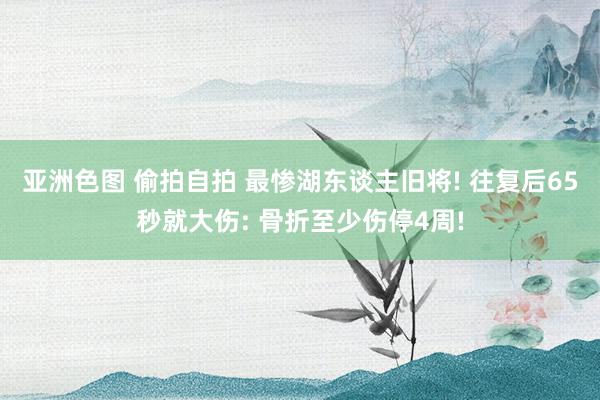 亚洲色图 偷拍自拍 最惨湖东谈主旧将! 往复后65秒就大伤: 骨折至少伤停4周!