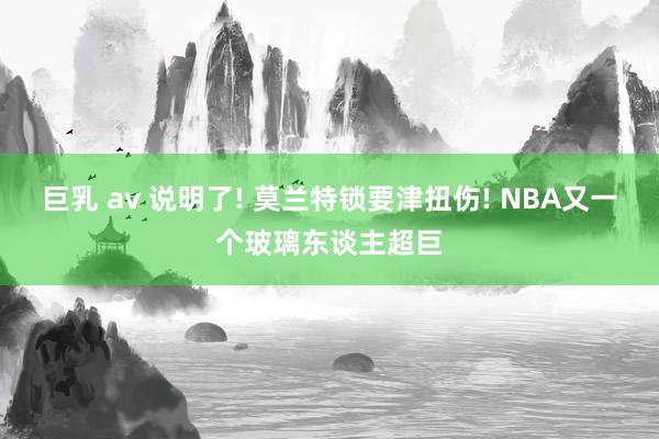 巨乳 av 说明了! 莫兰特锁要津扭伤! NBA又一个玻璃东谈主超巨