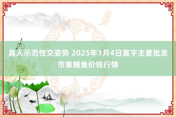 真人示范性交姿势 2025年1月4日寰宇主要批发市集鳝鱼价钱行情