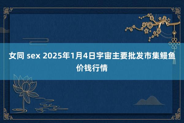 女同 sex 2025年1月4日宇宙主要批发市集鳗鱼价钱行情