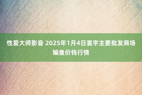 性爱大师影音 2025年1月4日寰宇主要批发商场鳊鱼价钱行情