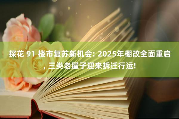 探花 91 楼市复苏新机会: 2025年棚改全面重启， 三类老屋子迎来拆迁行运!