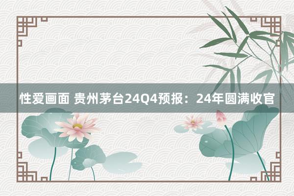 性爱画面 贵州茅台24Q4预报：24年圆满收官