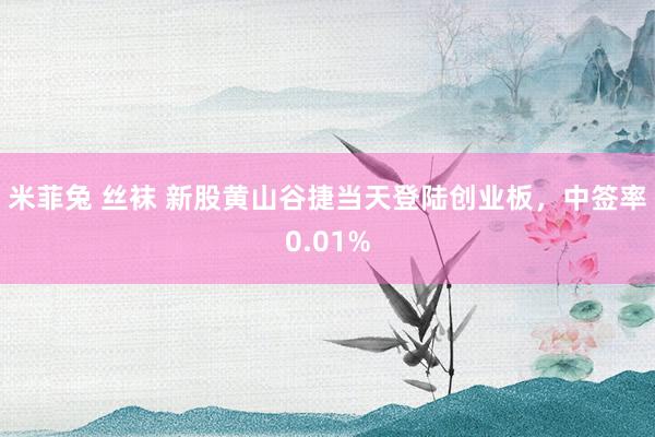 米菲兔 丝袜 新股黄山谷捷当天登陆创业板，中签率0.01%