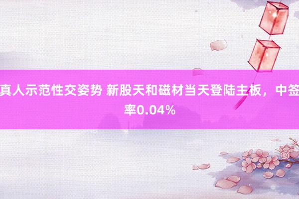 真人示范性交姿势 新股天和磁材当天登陆主板，中签率0.04%