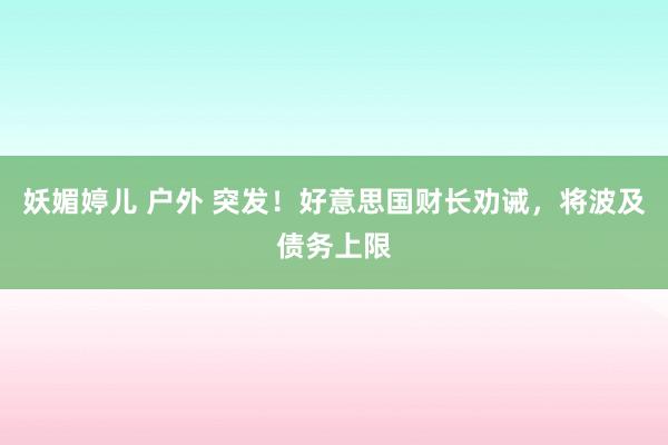 妖媚婷儿 户外 突发！好意思国财长劝诫，将波及债务上限