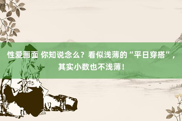 性爱画面 你知说念么？看似浅薄的“平日穿搭”，其实小数也不浅薄！