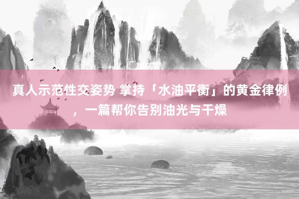 真人示范性交姿势 掌持「水油平衡」的黄金律例，一篇帮你告别油光与干燥