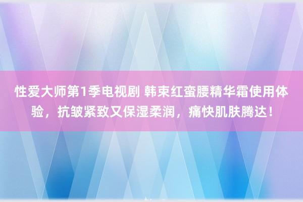 性爱大师第1季电视剧 韩束红蛮腰精华霜使用体验，抗皱紧致又保湿柔润，痛快肌肤腾达！