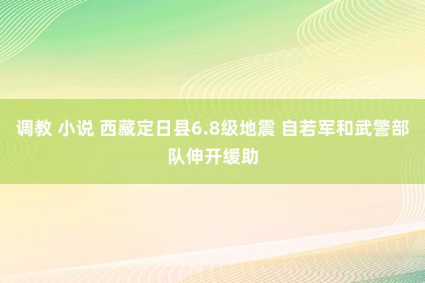 调教 小说 西藏定日县6.8级地震 自若军和武警部队伸开缓助