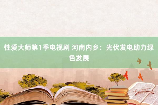 性爱大师第1季电视剧 河南内乡：光伏发电助力绿色发展