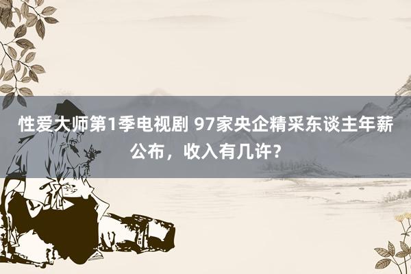 性爱大师第1季电视剧 97家央企精采东谈主年薪公布，收入有几许？