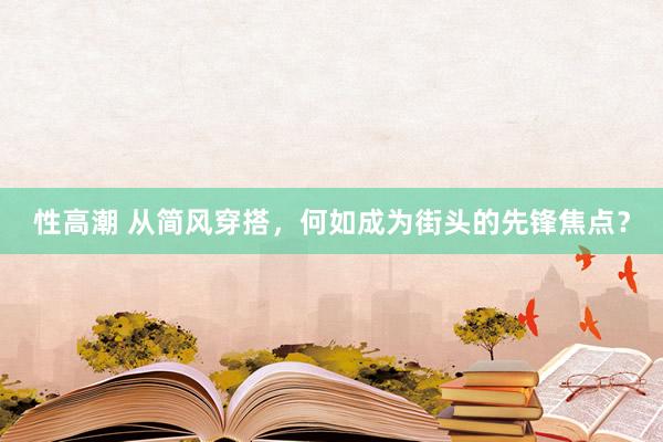 性高潮 从简风穿搭，何如成为街头的先锋焦点？