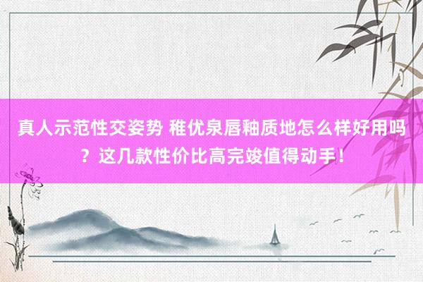 真人示范性交姿势 稚优泉唇釉质地怎么样好用吗？这几款性价比高完竣值得动手！