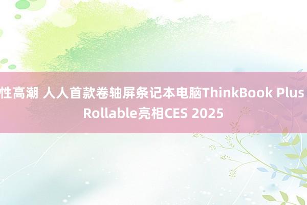 性高潮 人人首款卷轴屏条记本电脑ThinkBook Plus Rollable亮相CES 2025