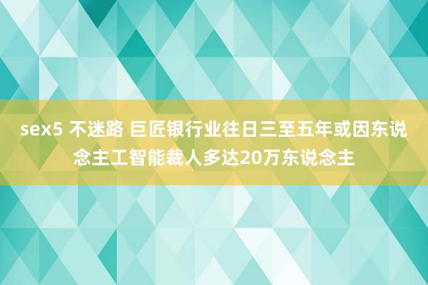 sex5 不迷路 巨匠银行业往日三至五年或因东说念主工智能裁人多达20万东说念主