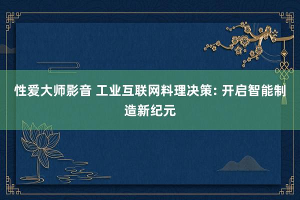 性爱大师影音 工业互联网料理决策: 开启智能制造新纪元