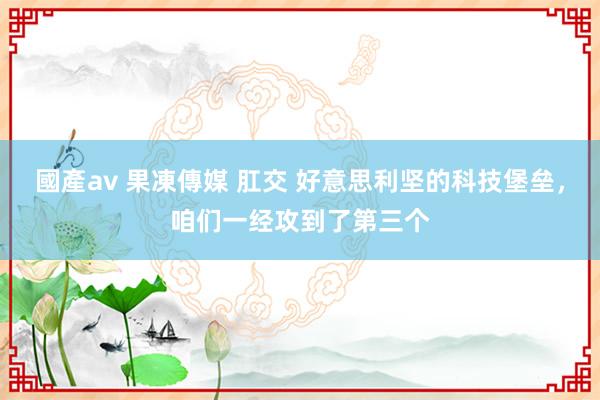 國產av 果凍傳媒 肛交 好意思利坚的科技堡垒，咱们一经攻到了第三个