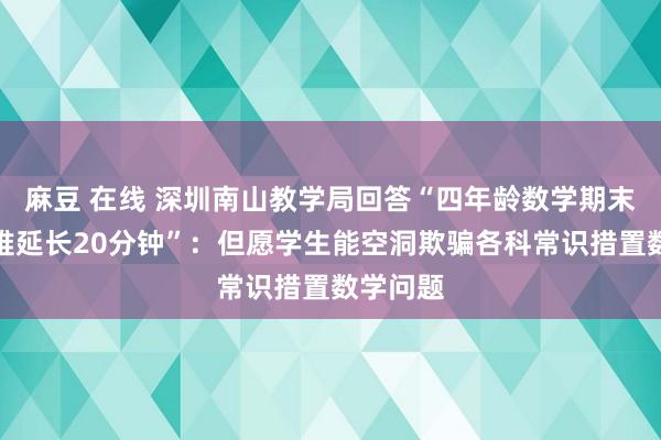 麻豆 在线 深圳南山教学局回答“四年龄数学期末试卷太难延长20分钟”：但愿学生能空洞欺骗各科常识措置数学问题