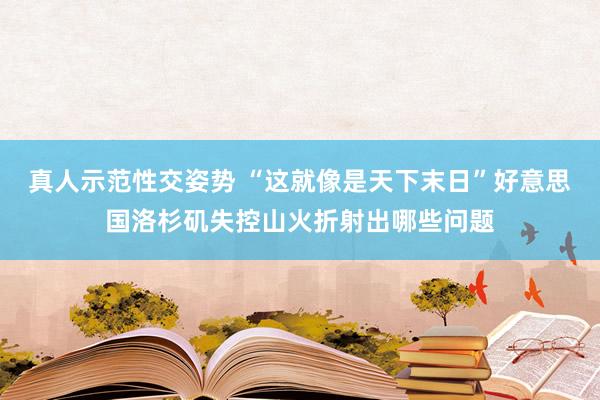 真人示范性交姿势 “这就像是天下末日”好意思国洛杉矶失控山火折射出哪些问题