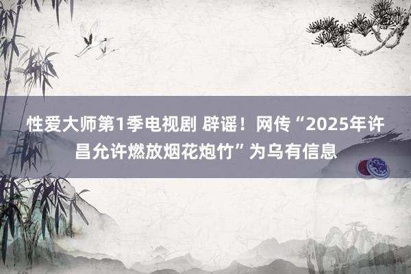 性爱大师第1季电视剧 辟谣！网传“2025年许昌允许燃放烟花炮竹”为乌有信息