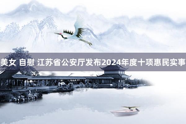 美女 自慰 江苏省公安厅发布2024年度十项惠民实事