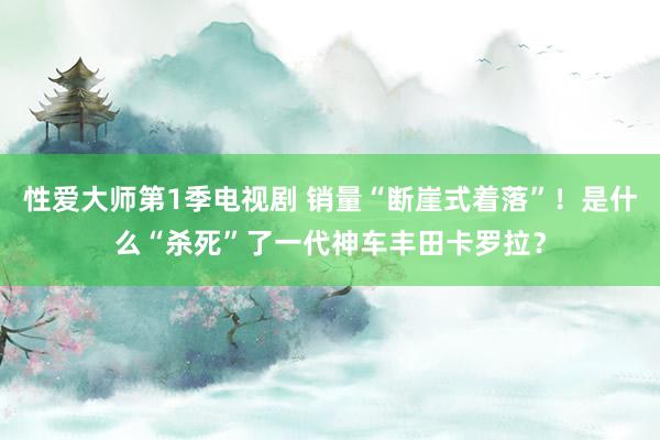 性爱大师第1季电视剧 销量“断崖式着落”！是什么“杀死”了一代神车丰田卡罗拉？