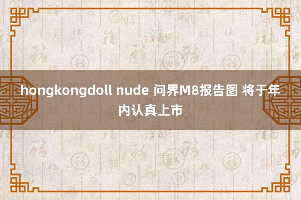 hongkongdoll nude 问界M8报告图 将于年内认真上市