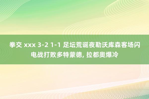 拳交 xxx 3-2 1-1 足坛荒诞夜勒沃库森客场闪电战打败多特蒙德， 拉都奥爆冷