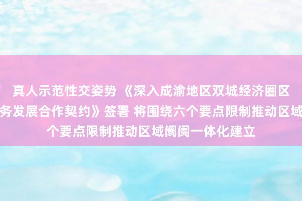 真人示范性交姿势 《深入成渝地区双城经济圈区域阛阓一体化商务发展合作契约》签署 将围绕六个要点限制推动区域阛阓一体化建立