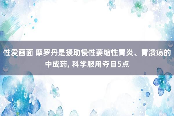 性爱画面 摩罗丹是援助慢性萎缩性胃炎、胃溃疡的中成药， 科学服用夺目5点