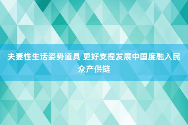 夫妻性生活姿势道具 更好支捏发展中国度融入民众产供链