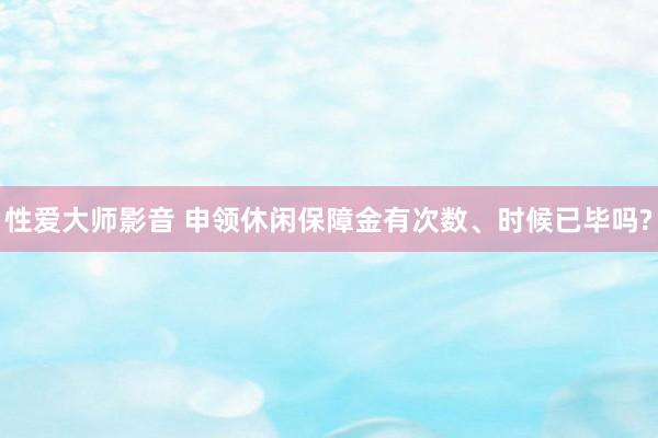 性爱大师影音 申领休闲保障金有次数、时候已毕吗?