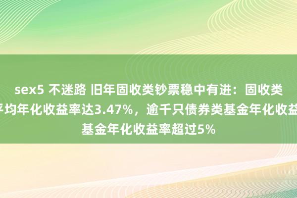 sex5 不迷路 旧年固收类钞票稳中有进：固收类搭理家具平均年化收益率达3.47%，逾千只债券类基金年化收益率超过5%