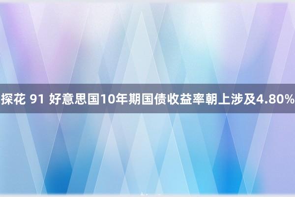 探花 91 好意思国10年期国债收益率朝上涉及4.80%