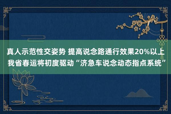 真人示范性交姿势 提高说念路通行效果20%以上 我省春运将初度驱动“济急车说念动态指点系统”