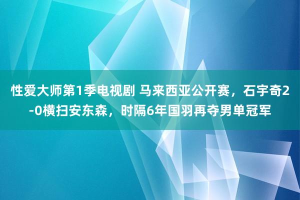 性爱大师第1季电视剧 马来西亚公开赛，石宇奇2-0横扫安东森，时隔6年国羽再夺男单冠军