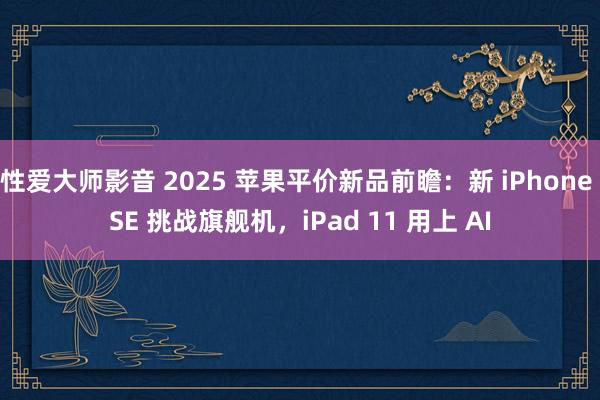 性爱大师影音 2025 苹果平价新品前瞻：新 iPhone SE 挑战旗舰机，iPad 11 用上 AI