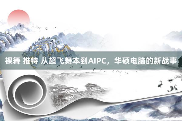 裸舞 推特 从超飞舞本到AIPC，华硕电脑的新战事