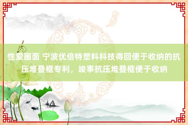 性爱画面 宁波优倍特塑料科技得回便于收纳的抗压堆叠框专利，竣事抗压堆叠框便于收纳