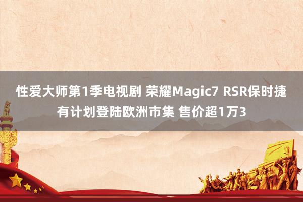 性爱大师第1季电视剧 荣耀Magic7 RSR保时捷有计划登陆欧洲市集 售价超1万3