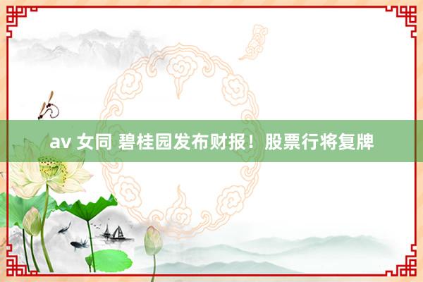 av 女同 碧桂园发布财报！股票行将复牌