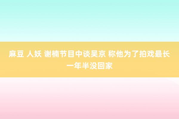 麻豆 人妖 谢楠节目中谈吴京 称他为了拍戏最长一年半没回家