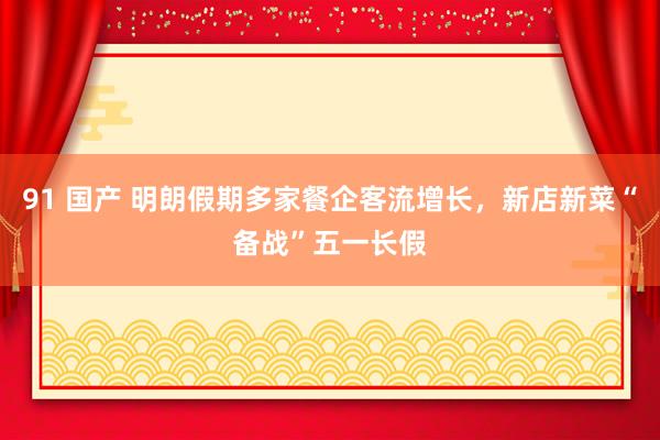 91 国产 明朗假期多家餐企客流增长，新店新菜“备战”五一长假