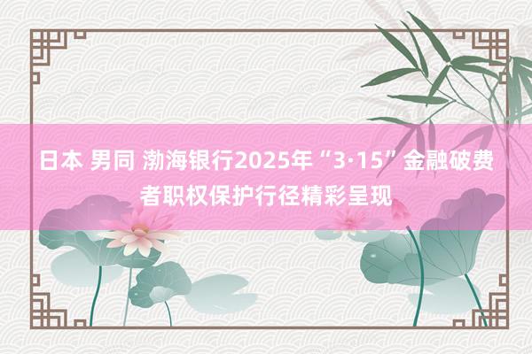 日本 男同 渤海银行2025年“3·15”金融破费者职权保护行径精彩呈现
