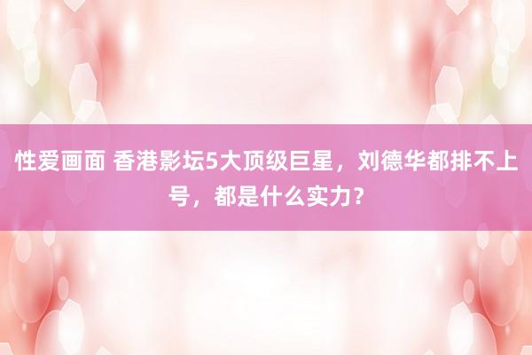 性爱画面 香港影坛5大顶级巨星，刘德华都排不上号，都是什么实力？