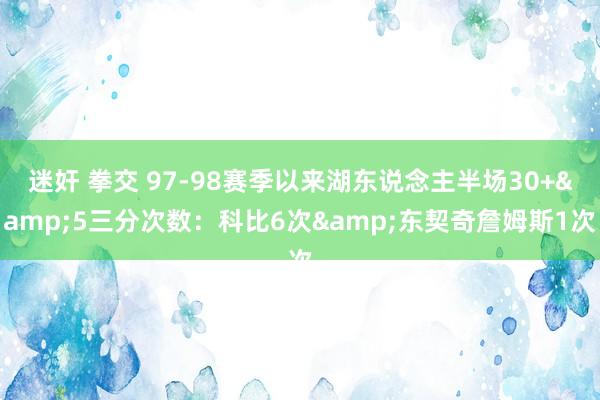 迷奸 拳交 97-98赛季以来湖东说念主半场30+&5三分次数：科比6次&东契奇詹姆斯1次